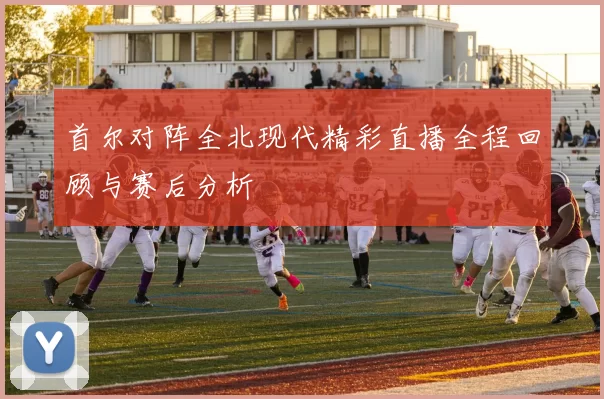 首尔对阵全北现代精彩直播全程回顾与赛后分析