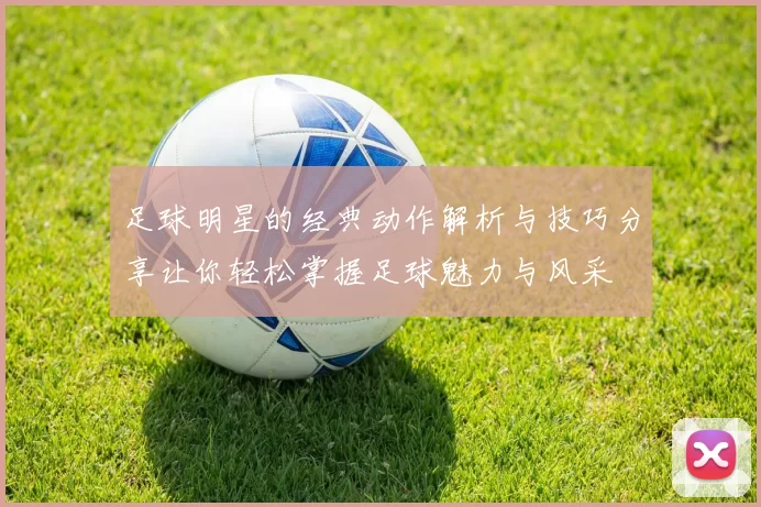 足球明星的经典动作解析与技巧分享让你轻松掌握足球魅力与风采