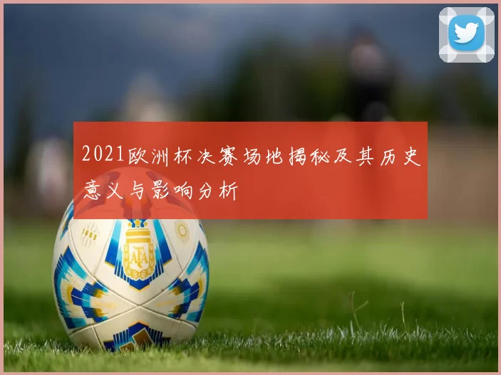 2021欧洲杯决赛场地揭秘及其历史意义与影响分析