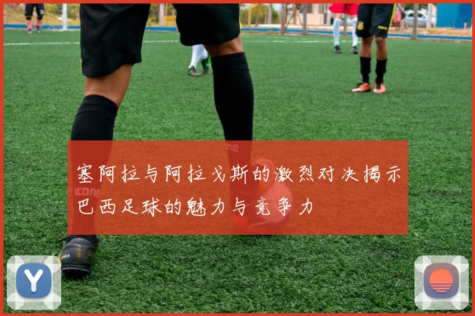 塞阿拉与阿拉戈斯的激烈对决揭示巴西足球的魅力与竞争力