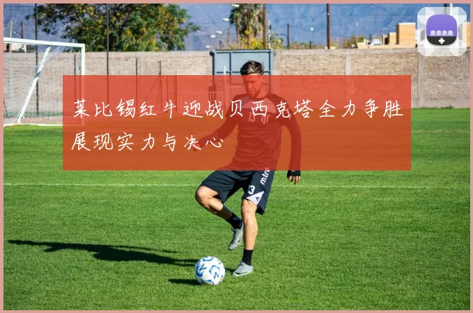 莱比锡红牛迎战贝西克塔全力争胜展现实力与决心