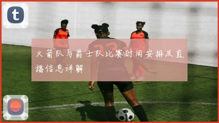 火箭队与爵士队比赛时间安排及直播信息详解