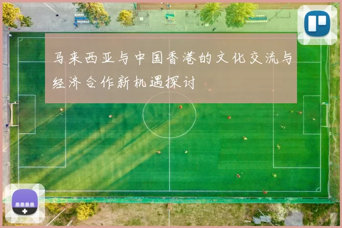马来西亚与中国香港的文化交流与经济合作新机遇探讨