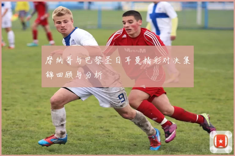 摩纳哥与巴黎圣日耳曼精彩对决集锦回顾与分析