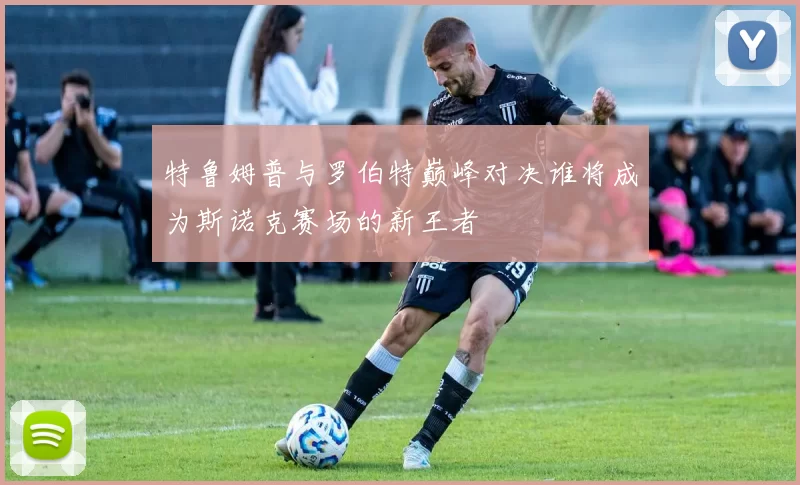 特鲁姆普与罗伯特巅峰对决谁将成为斯诺克赛场的新王者