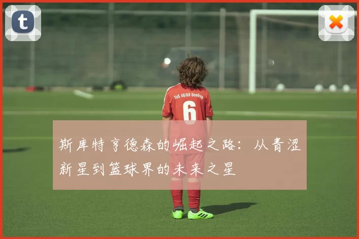 斯库特亨德森的崛起之路：从青涩新星到篮球界的未来之星