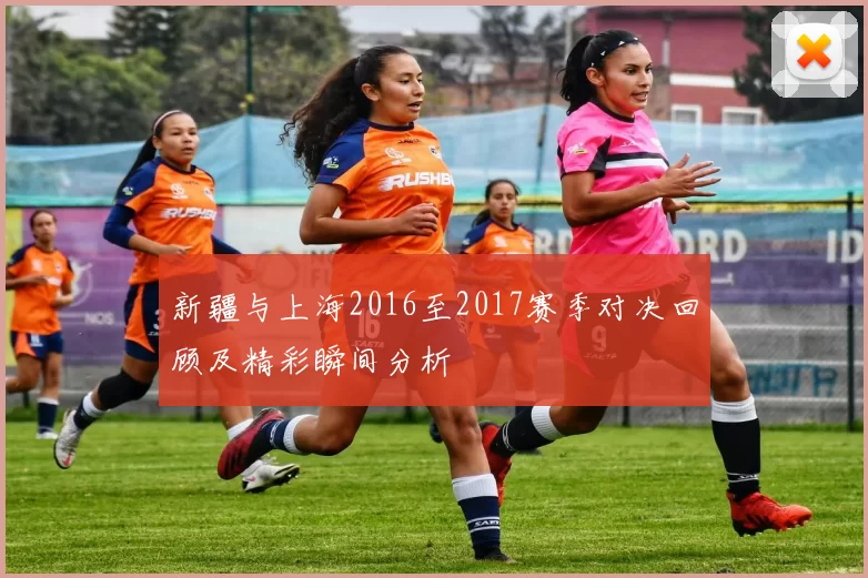 新疆与上海2016至2017赛季对决回顾及精彩瞬间分析