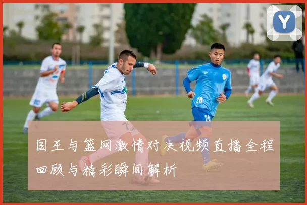 国王与篮网激情对决视频直播全程回顾与精彩瞬间解析