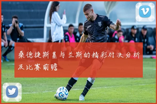 桑德捷斯基与兰斯的精彩对决分析及比赛前瞻