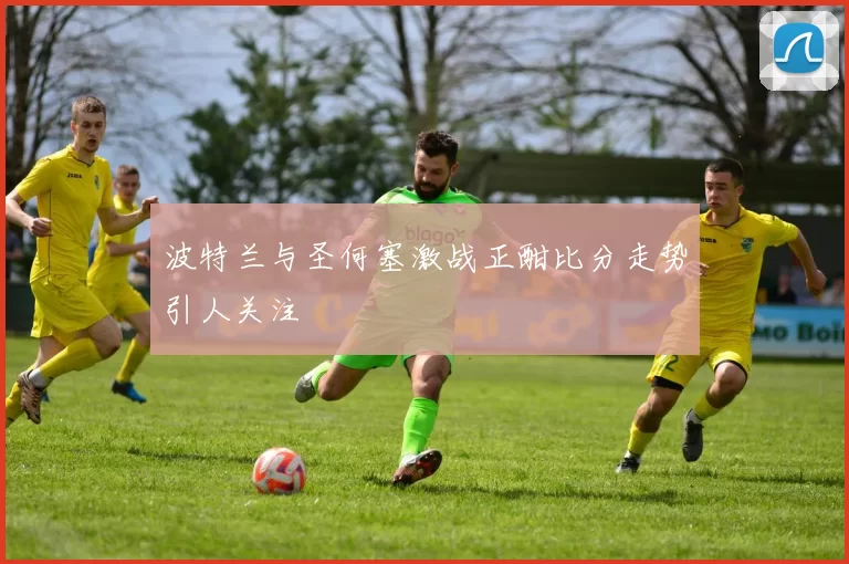 波特兰与圣何塞激战正酣比分走势引人关注