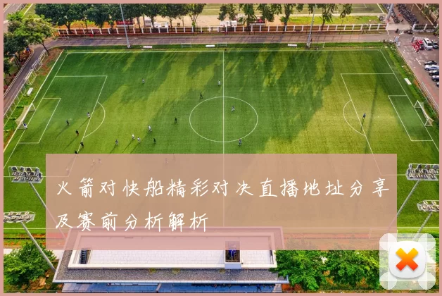 火箭对快船精彩对决直播地址分享及赛前分析解析