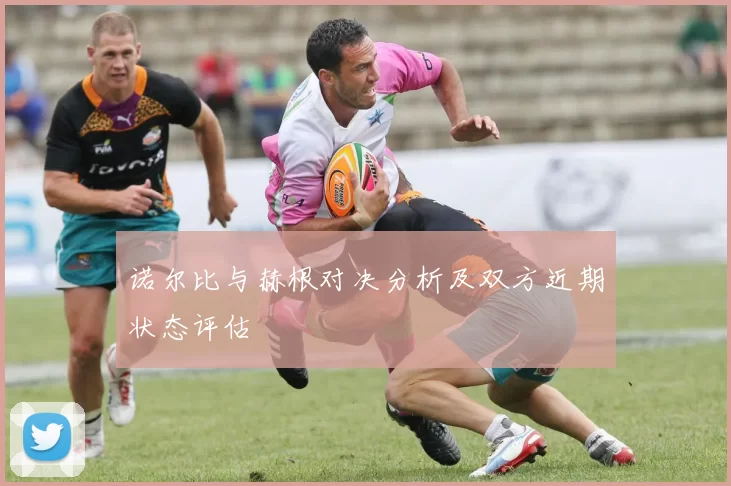 诺尔比与赫根对决分析及双方近期状态评估