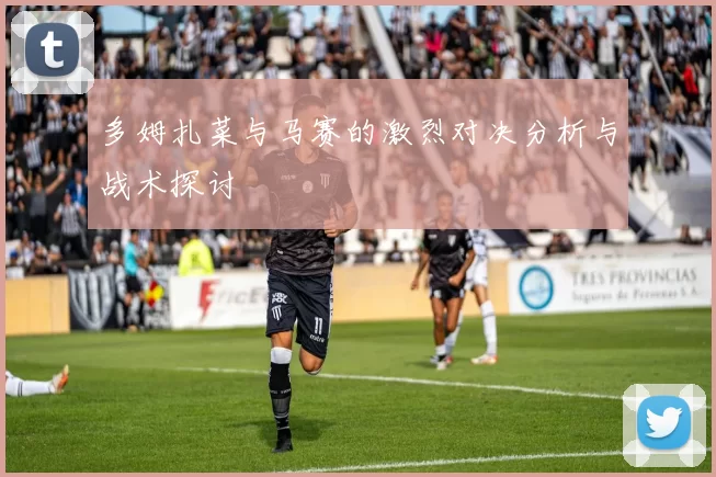 多姆扎菜与马赛的激烈对决分析与战术探讨