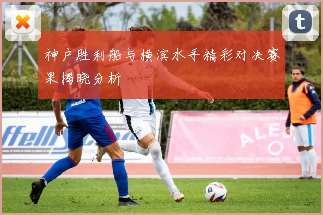 神户胜利船与横滨水手精彩对决赛果揭晓分析